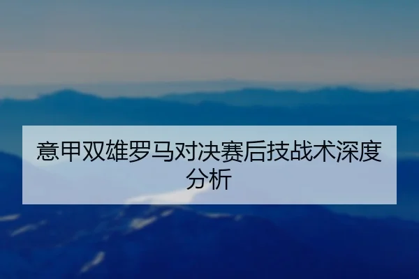 意甲双雄罗马对决赛后技战术深度分析